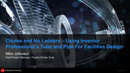 © 2012 Autodesk Chutes and No Ladders – Using Inventor Professional’s Tube and Pipe For Facilities Design Mike Jolicoeur Field Product Manager, Factory.