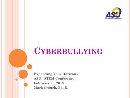 C YBERBULLYING Expanding Your Horizons ASU - STEM Conference February 23, 2013 Mark Crouch, Ed. D.