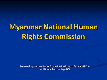 Myanmar National Human Rights Commission Prepared by Human Rights Education Institute of Burma (HREIB) and Burma Partnership (BP)