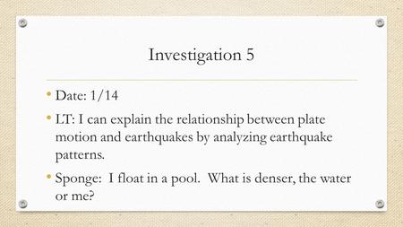 Investigation 5 Date: 1/14 LT: I can explain the relationship between plate motion and earthquakes by analyzing earthquake patterns. Sponge: I float in.