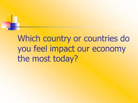 Which country or countries do you feel impact our economy the most today?