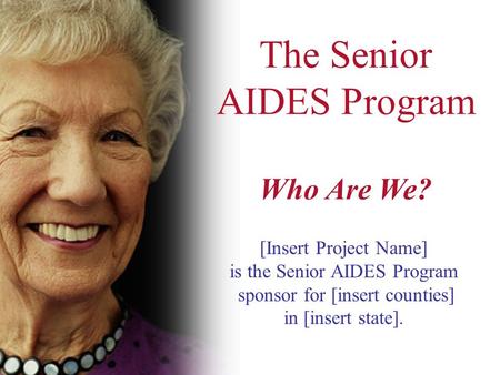 The Senior AIDES Program Who Are We? [Insert Project Name] is the Senior AIDES Program sponsor for [insert counties] in [insert state].