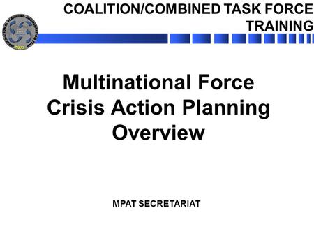 MPAT SECRETARIAT Multinational Force Crisis Action Planning Overview COALITION/COMBINED TASK FORCE TRAINING.