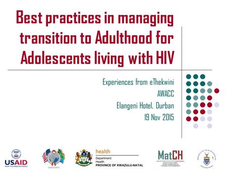 Best practices in managing transition to Adulthood for Adolescents living with HIV Experiences from eThekwini AWACC Elangeni Hotel, Durban 19 Nov 2015.