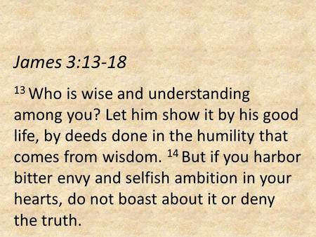 James 3:13-18 13 Who is wise and understanding among you? Let him show it by his good life, by deeds done in the humility that comes from wisdom. 14 But.