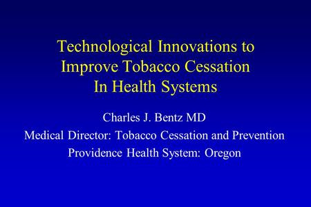 Technological Innovations to Improve Tobacco Cessation In Health Systems Charles J. Bentz MD Medical Director: Tobacco Cessation and Prevention Providence.