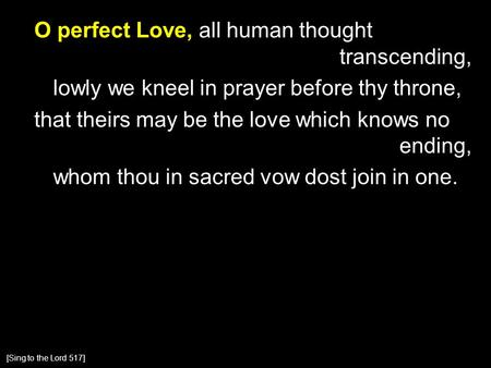 O perfect Love, all human thought transcending, lowly we kneel in prayer before thy throne, that theirs may be the love which knows no ending, whom thou.