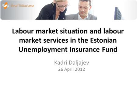 Labour market situation and labour market services in the Estonian Unemployment Insurance Fund Kadri Daljajev 26 April 2012.