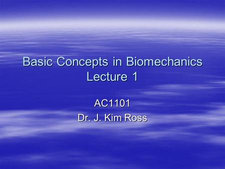 Basic Concepts in Biomechanics Lecture 1 AC1101 Dr. J. Kim Ross.