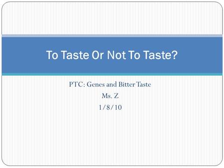 PTC: Genes and Bitter Taste Ms. Z 1/8/10 To Taste Or Not To Taste?