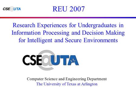 REU 2007 Computer Science and Engineering Department The University of Texas at Arlington Research Experiences for Undergraduates in Information Processing.