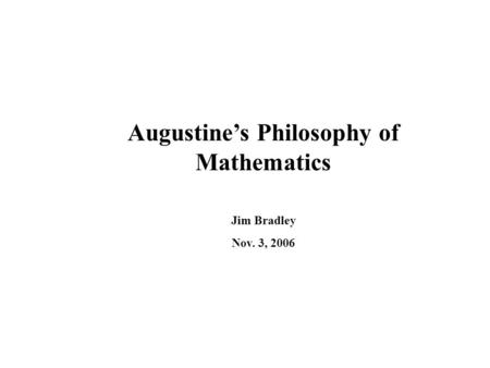 Augustine’s Philosophy of Mathematics Jim Bradley Nov. 3, 2006.