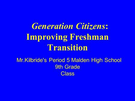 Mr.Kilbride's Period 5 Malden High School 9th Grade Class Generation Citizens: Improving Freshman Transition.