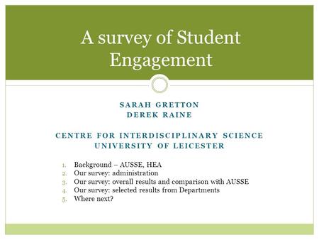 A survey of Student Engagement SARAH GRETTON DEREK RAINE CENTRE FOR INTERDISCIPLINARY SCIENCE UNIVERSITY OF LEICESTER 1. Background – AUSSE, HEA 2. Our.