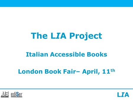 LIALIA The LIA Project Italian Accessible Books London Book Fair– April, 11 th.