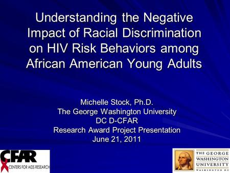 1 Understanding the Negative Impact of Racial Discrimination on HIV Risk Behaviors among African American Young Adults Michelle Stock, Ph.D. The George.