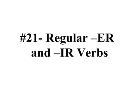 #21- Regular –ER and –IR Verbs. El estándard Comparisons 4.1: Students demonstrate an understanding of the nature of language through comparison of English.