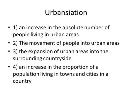 Urbansiation 1) an increase in the absolute number of people living in urban areas 2) The movement of people into urban areas 3) the expansion of urban.