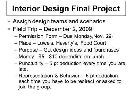 Interior Design Final Project Assign design teams and scenarios Field Trip – December 2, 2009 –Permission Form – Due Monday,Nov. 29 th –Place – Lowe’s,