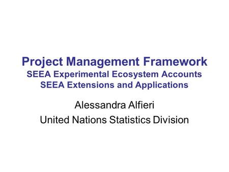 Project Management Framework SEEA Experimental Ecosystem Accounts SEEA Extensions and Applications Alessandra Alfieri United Nations Statistics Division.