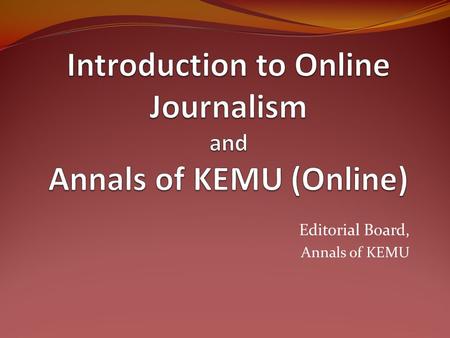 Editorial Board, Annals of KEMU. Online Journalism Online presence of any material that has traditionally been made public in print format Synonyms: Electronic.