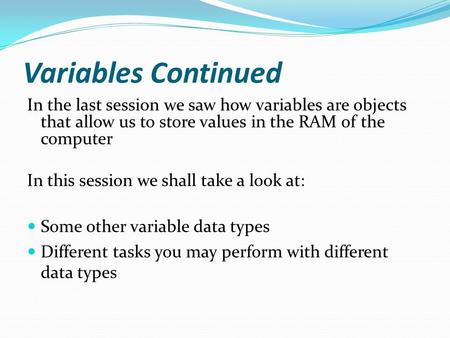 Variables Continued In the last session we saw how variables are objects that allow us to store values in the RAM of the computer In this session we shall.