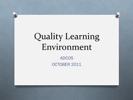 Quality Learning Environment ADCOS OCTOBER 2011. QUALITY LEARNING ENVIRONMENT O Part 1: Background Information O Part 2: The Core/ Heart of the model.