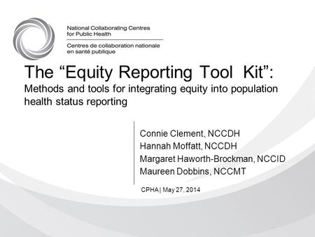 The “Equity Reporting Tool Kit”: Methods and tools for integrating equity into population health status reporting Connie Clement, NCCDH Hannah Moffatt,