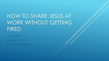 HOW TO SHARE JESUS AT WORK WITHOUT GETTING FIRED Jane Harrod October 8, 2015 Women With Purpose.