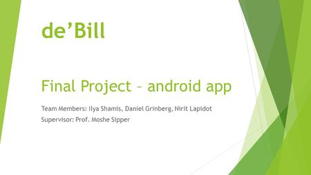 De’Bill Final Project – android app Team Members: Ilya Shamis, Daniel Grinberg, Nirit Lapidot Supervisor: Prof. Moshe Sipper.