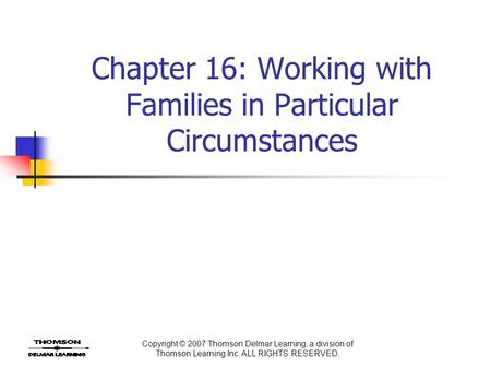 Copyright © 2007 Thomson Delmar Learning, a division of Thomson Learning Inc. ALL RIGHTS RESERVED. Chapter 16: Working with Families in Particular Circumstances.