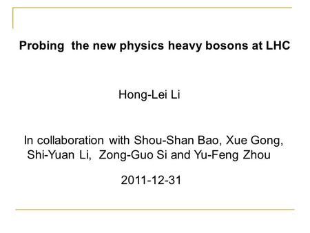 Probing the new physics heavy bosons at LHC In collaboration with Shou-Shan Bao, Xue Gong, Shi-Yuan Li, Zong-Guo Si and Yu-Feng Zhou Hong-Lei Li 2011-12-31.