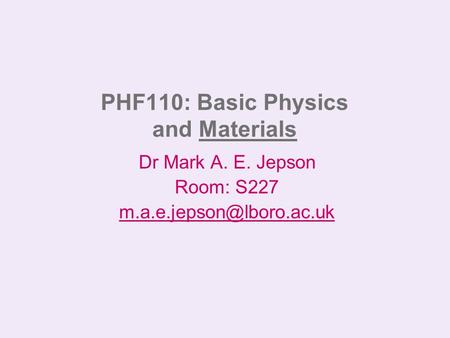 PHF110: Basic Physics and Materials Dr Mark A. E. Jepson Room: S227