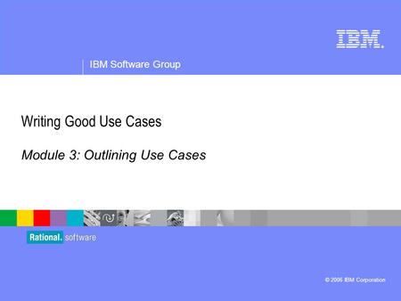 ® IBM Software Group © 2006 IBM Corporation Writing Good Use Cases Module 3: Outlining Use Cases.