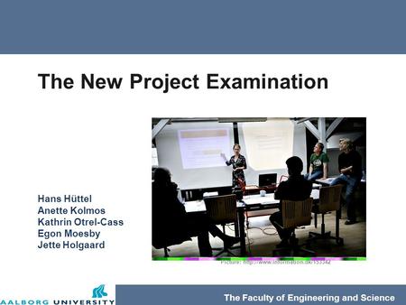 The Faculty of Engineering and Science The New Project Examination Hans Hüttel Anette Kolmos Kathrin Otrel-Cass Egon Moesby Jette Holgaard Picture: