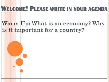 W ELCOME ! P LEASE WRITE IN YOUR AGENDA Warm-Up: What is an economy? Why is it important for a country?