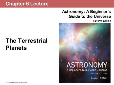 Astronomy: A Beginner’s Guide to the Universe Seventh Edition © 2013 Pearson Education, Inc. Chapter 6 Lecture The Terrestrial Planets.