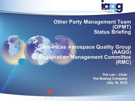 Other Party Management Team (OPMT) Status Briefing Americas Aerospace Quality Group (AAQG) Registration Management Committee (RMC) Tim Lee – Chair The.