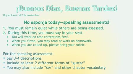 Hoy es lunes, el 2 de noviembre. No esponja today—speaking assessments! 1. You must remain quiet while others are being assessed. 2. During this time,