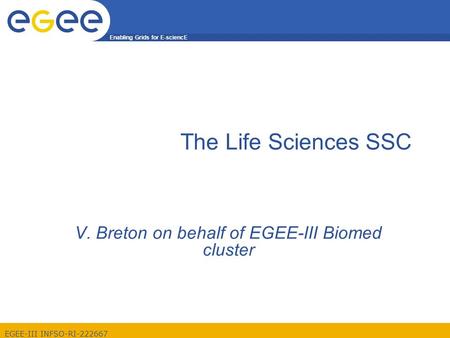 Enabling Grids for E-sciencE EGEE-III INFSO-RI-222667 The Life Sciences SSC V. Breton on behalf of EGEE-III Biomed cluster.