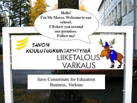 Hello! I’m Mr Moose. Welcome to our school. I´ll show you around our premises. Follow me! Savo Consortium for Education Business, Varkaus.