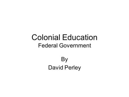 Colonial Education Federal Government By David Perley.