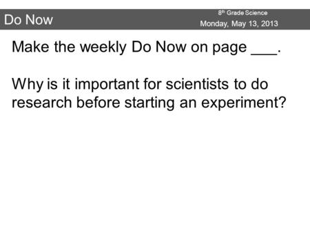 8 th Grade Science Do Now Make the weekly Do Now on page ___. Why is it important for scientists to do research before starting an experiment? Monday,