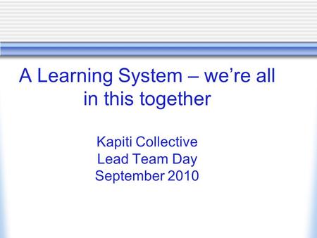 A Learning System – we’re all in this together Kapiti Collective Lead Team Day September 2010.