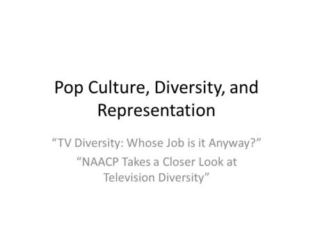 Pop Culture, Diversity, and Representation “TV Diversity: Whose Job is it Anyway?” “NAACP Takes a Closer Look at Television Diversity”