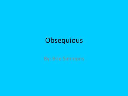 Obsequious By: Brie Simmons. Denotative meaning-obedient or attentive in an ingratiating or servile manner; attempting to win favor from influential people.