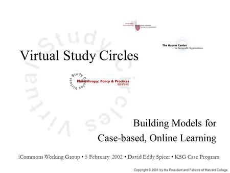 Virtual Study Circles Building Models for Case-based, Online Learning iCommons Working Group 5 February 2002 David Eddy Spicer KSG Case Program Copyright.