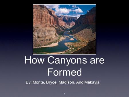 How Canyons are Formed By: Monte, Bryce, Madison, And Makayla 1.