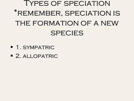 Types of speciation *remember, speciation is the formation of a new species  1. sympatric  2. allopatric  1. sympatric  2. allopatric.