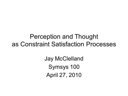 Perception and Thought as Constraint Satisfaction Processes Jay McClelland Symsys 100 April 27, 2010.